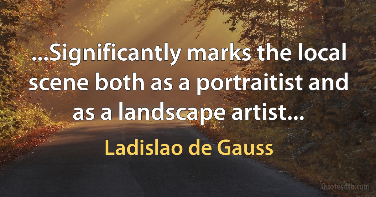 ...Significantly marks the local scene both as a portraitist and as a landscape artist... (Ladislao de Gauss)