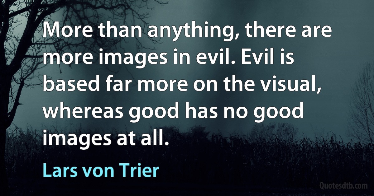 More than anything, there are more images in evil. Evil is based far more on the visual, whereas good has no good images at all. (Lars von Trier)