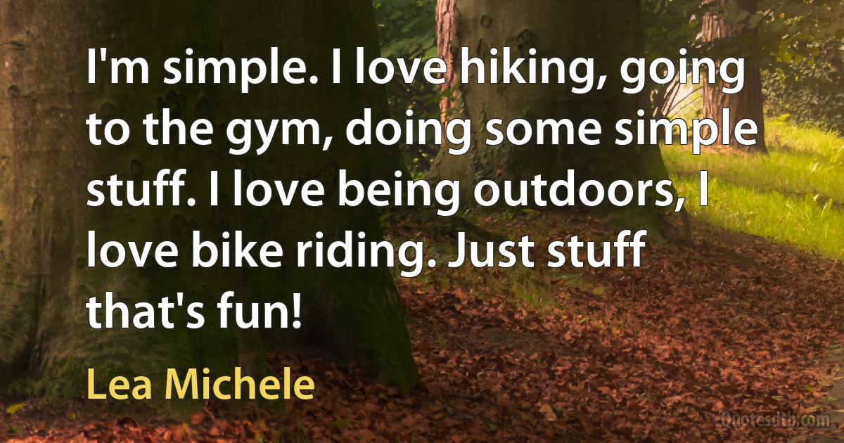 I'm simple. I love hiking, going to the gym, doing some simple stuff. I love being outdoors, I love bike riding. Just stuff that's fun! (Lea Michele)