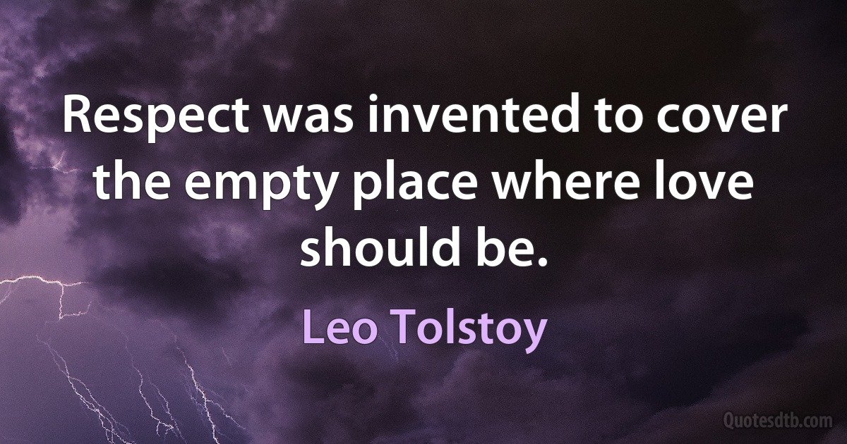 Respect was invented to cover the empty place where love should be. (Leo Tolstoy)