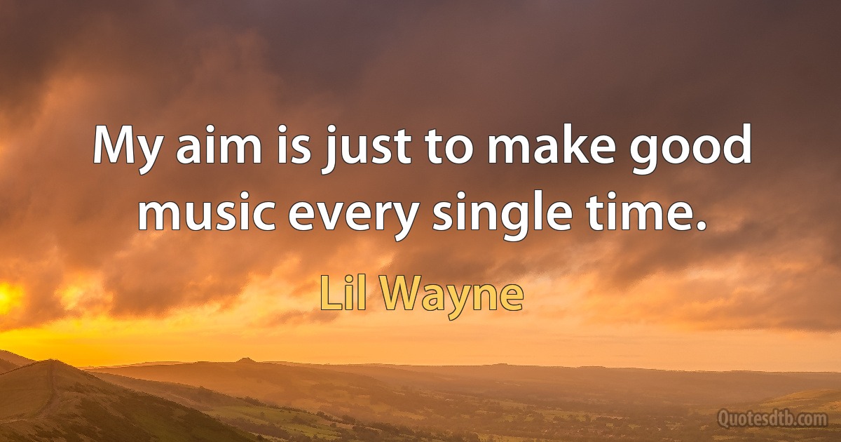 My aim is just to make good music every single time. (Lil Wayne)