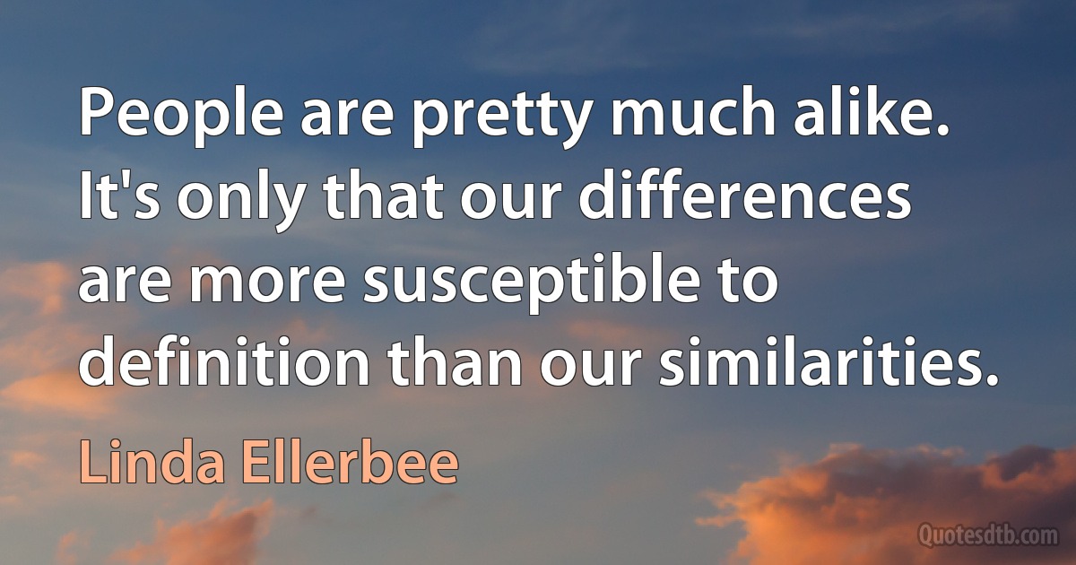 People are pretty much alike. It's only that our differences are more susceptible to definition than our similarities. (Linda Ellerbee)