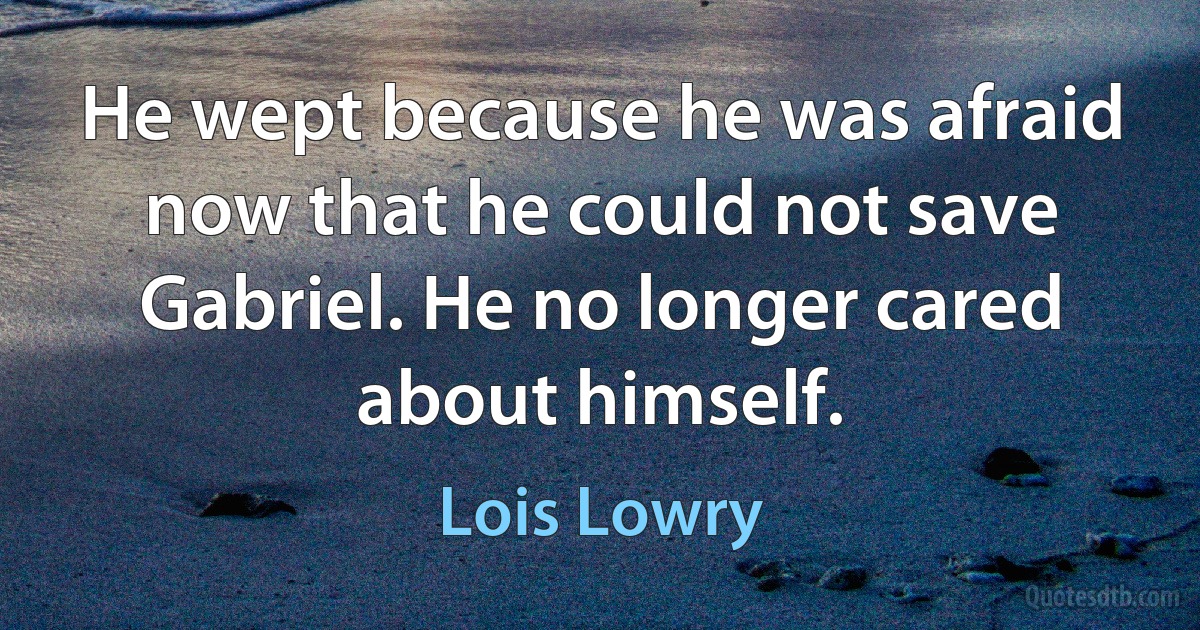 He wept because he was afraid now that he could not save Gabriel. He no longer cared about himself. (Lois Lowry)