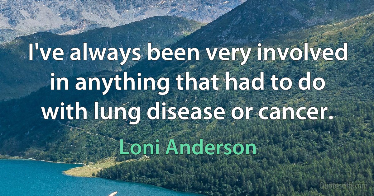 I've always been very involved in anything that had to do with lung disease or cancer. (Loni Anderson)