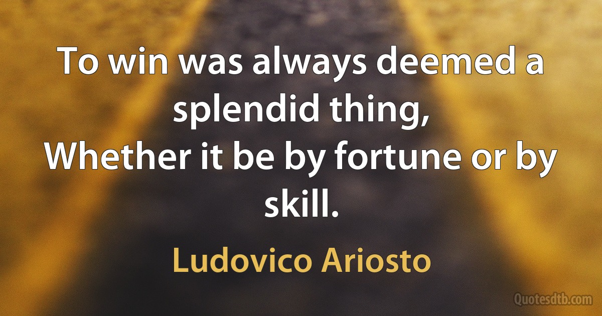 To win was always deemed a splendid thing,
Whether it be by fortune or by skill. (Ludovico Ariosto)