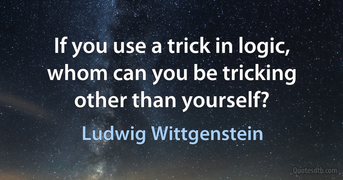 If you use a trick in logic, whom can you be tricking other than yourself? (Ludwig Wittgenstein)