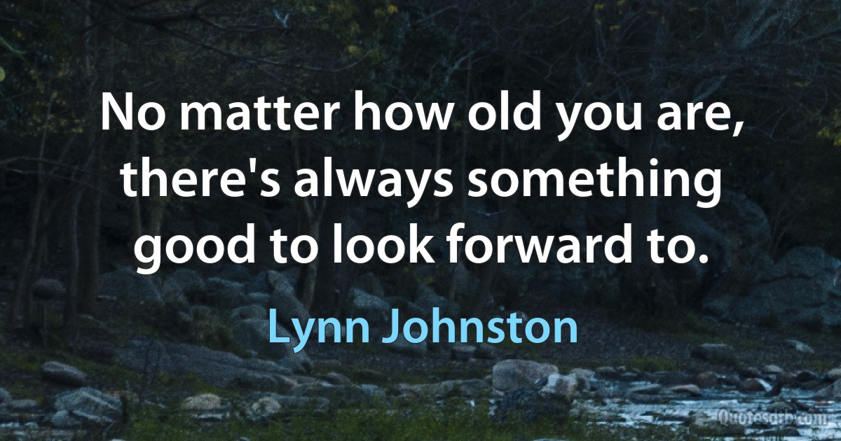 No matter how old you are, there's always something good to look forward to. (Lynn Johnston)