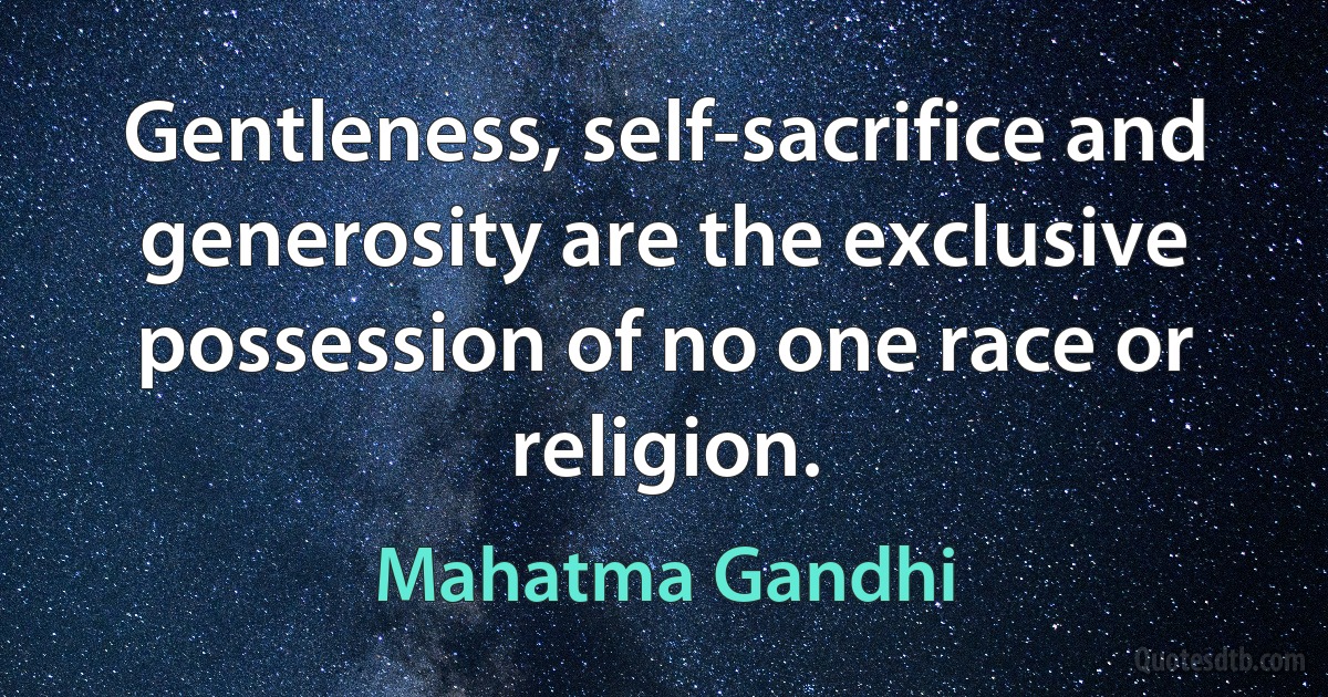 Gentleness, self-sacrifice and generosity are the exclusive possession of no one race or religion. (Mahatma Gandhi)