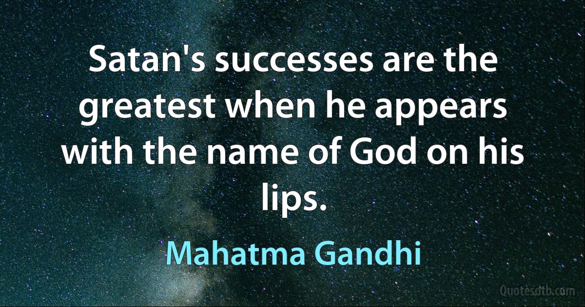 Satan's successes are the greatest when he appears with the name of God on his lips. (Mahatma Gandhi)