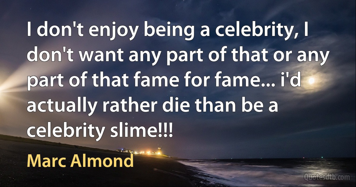 I don't enjoy being a celebrity, I don't want any part of that or any part of that fame for fame... i'd actually rather die than be a celebrity slime!!! (Marc Almond)