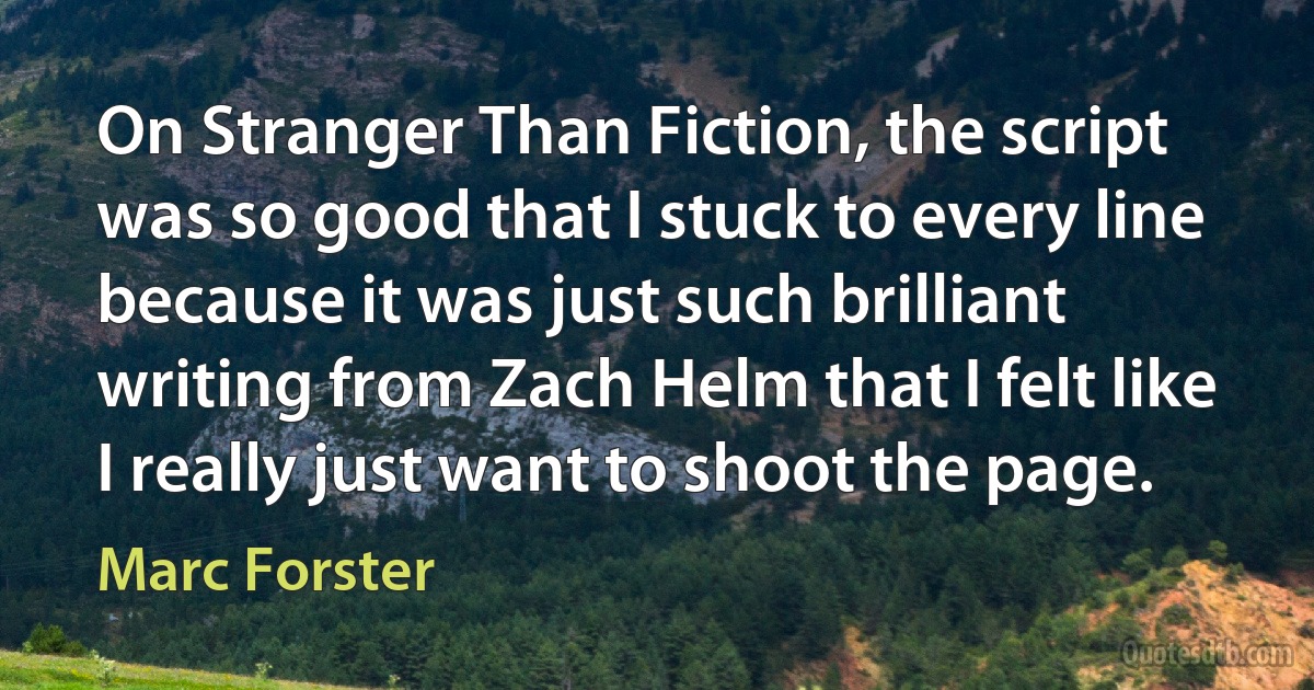 On Stranger Than Fiction, the script was so good that I stuck to every line because it was just such brilliant writing from Zach Helm that I felt like I really just want to shoot the page. (Marc Forster)