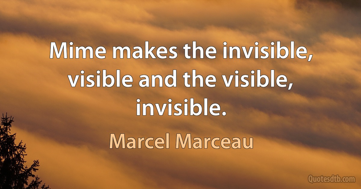 Mime makes the invisible, visible and the visible, invisible. (Marcel Marceau)