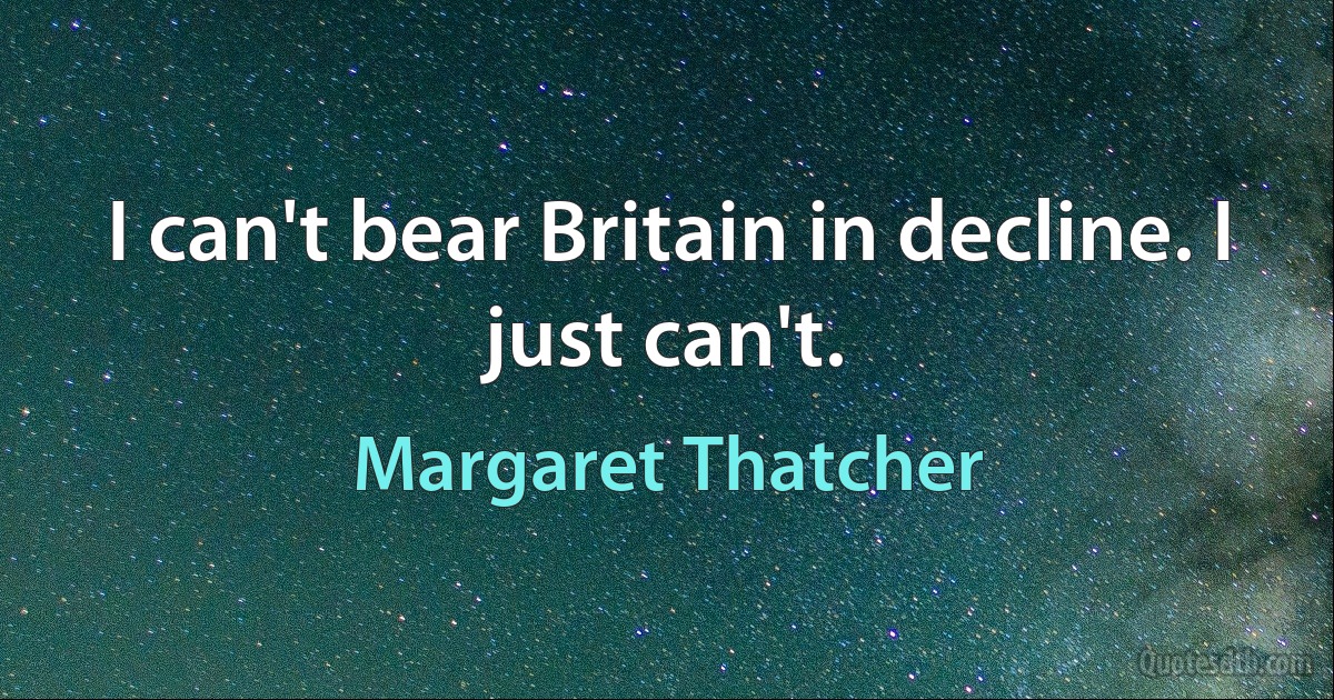 I can't bear Britain in decline. I just can't. (Margaret Thatcher)