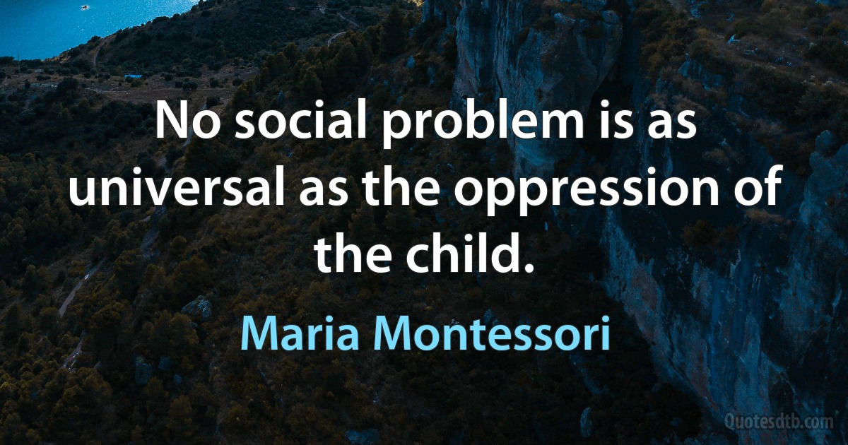 No social problem is as universal as the oppression of the child. (Maria Montessori)