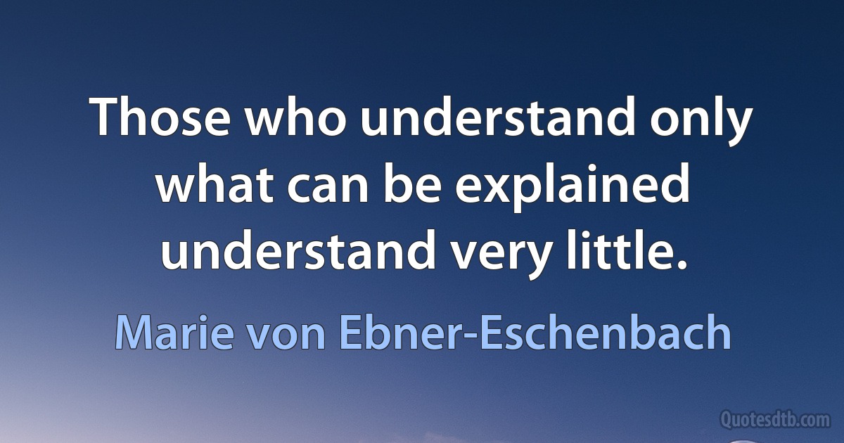 Those who understand only what can be explained understand very little. (Marie von Ebner-Eschenbach)