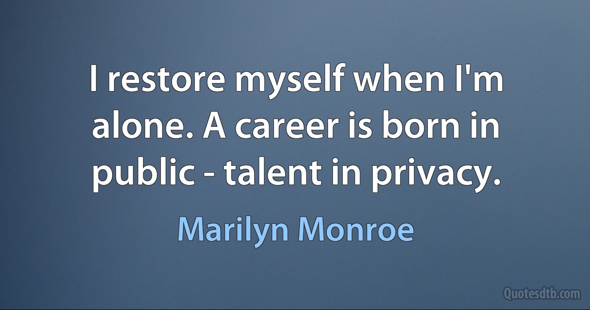 I restore myself when I'm alone. A career is born in public - talent in privacy. (Marilyn Monroe)