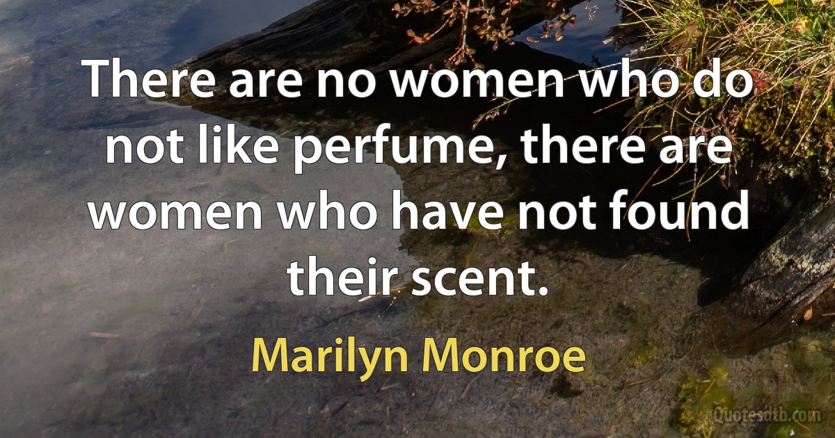 There are no women who do not like perfume, there are women who have not found their scent. (Marilyn Monroe)