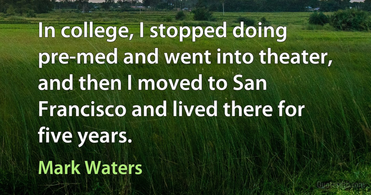 In college, I stopped doing pre-med and went into theater, and then I moved to San Francisco and lived there for five years. (Mark Waters)