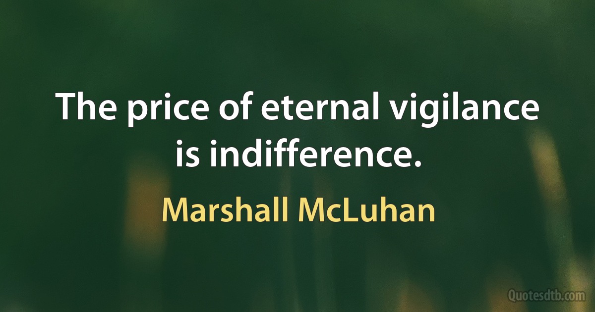 The price of eternal vigilance is indifference. (Marshall McLuhan)