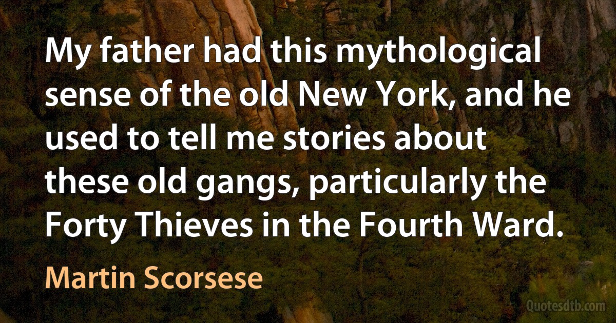 My father had this mythological sense of the old New York, and he used to tell me stories about these old gangs, particularly the Forty Thieves in the Fourth Ward. (Martin Scorsese)