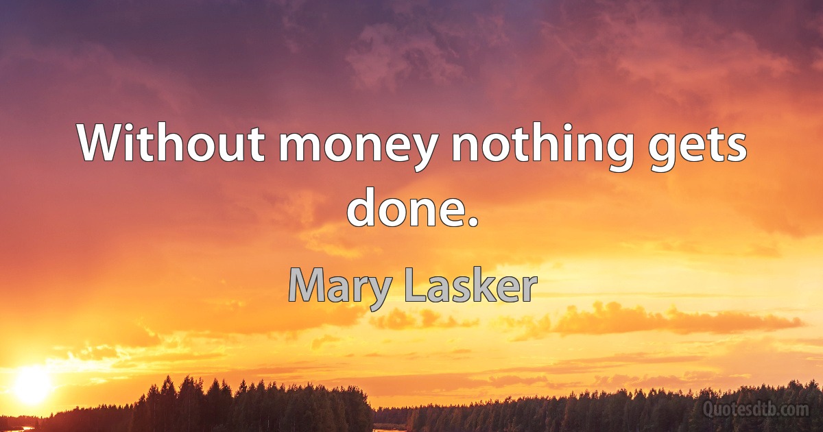 Without money nothing gets done. (Mary Lasker)