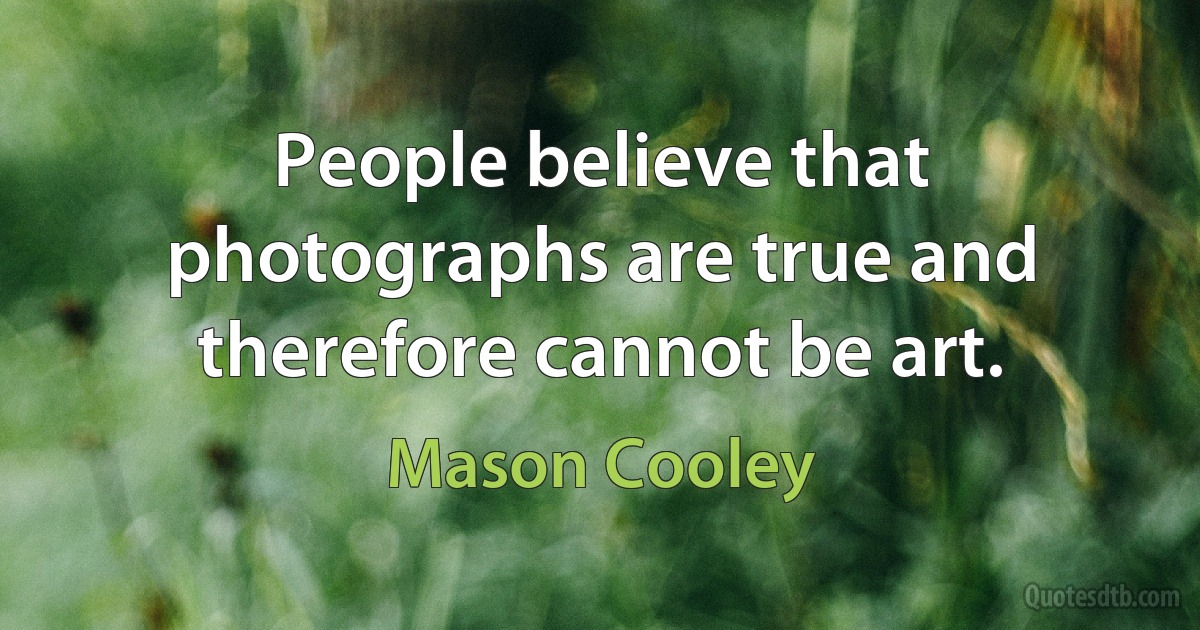 People believe that photographs are true and therefore cannot be art. (Mason Cooley)