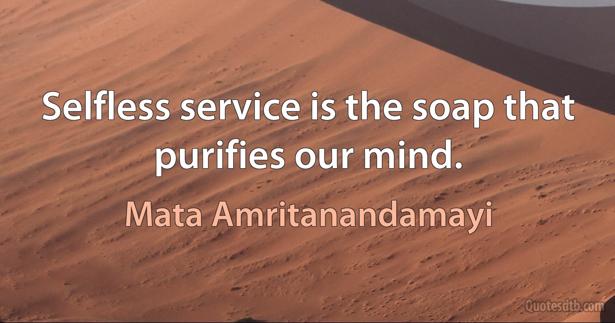 Selfless service is the soap that purifies our mind. (Mata Amritanandamayi)