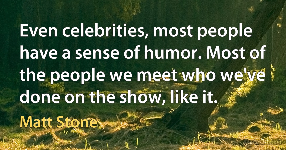 Even celebrities, most people have a sense of humor. Most of the people we meet who we've done on the show, like it. (Matt Stone)