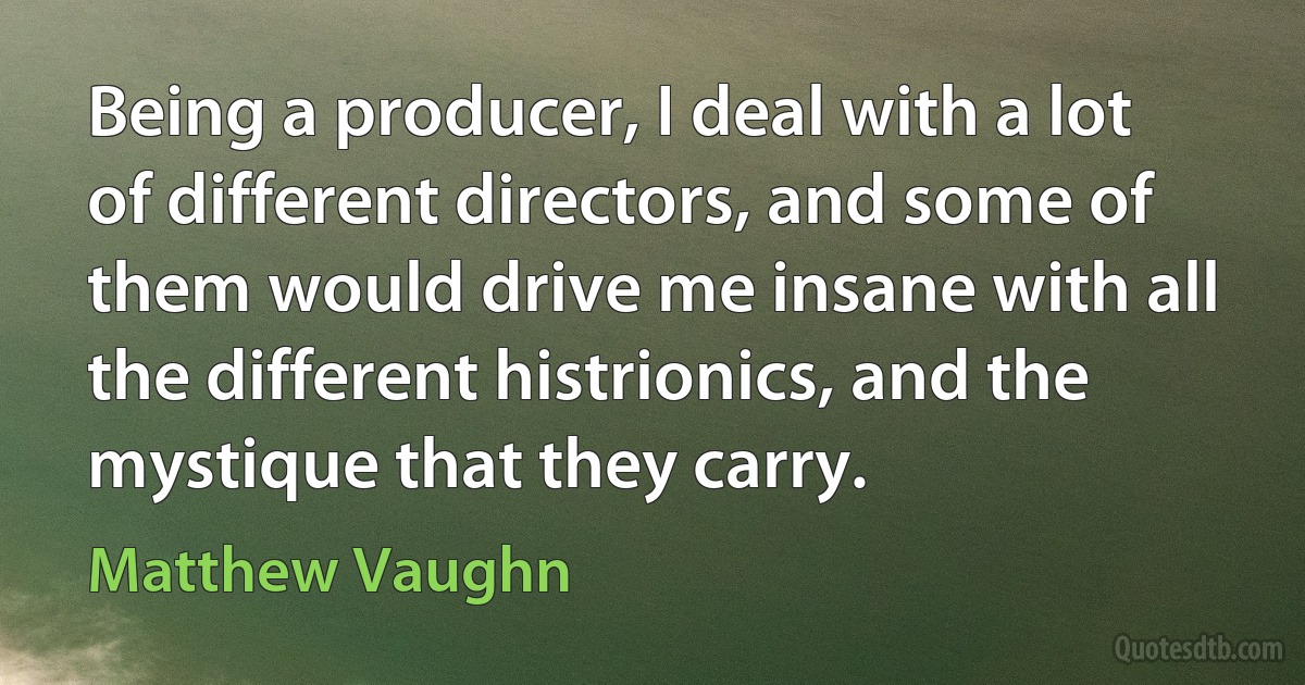 Being a producer, I deal with a lot of different directors, and some of them would drive me insane with all the different histrionics, and the mystique that they carry. (Matthew Vaughn)