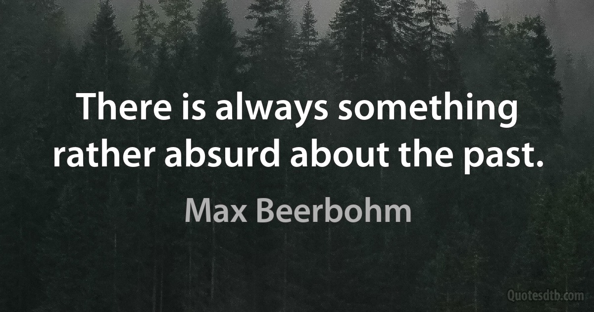 There is always something rather absurd about the past. (Max Beerbohm)