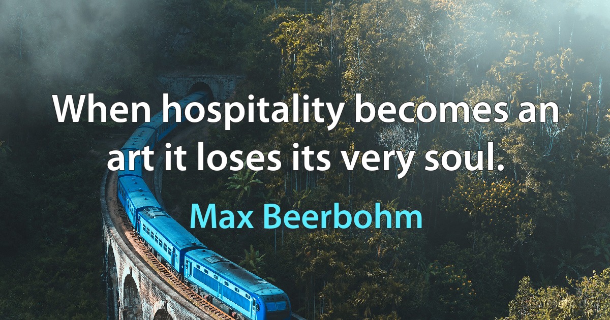 When hospitality becomes an art it loses its very soul. (Max Beerbohm)