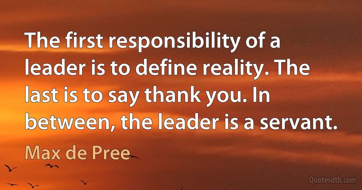 The first responsibility of a leader is to define reality. The last is to say thank you. In between, the leader is a servant. (Max de Pree)