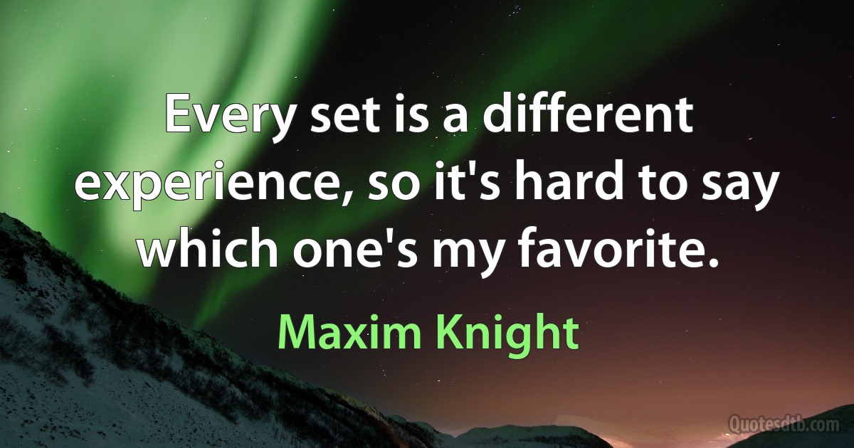 Every set is a different experience, so it's hard to say which one's my favorite. (Maxim Knight)