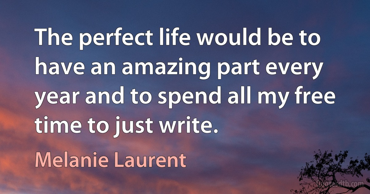 The perfect life would be to have an amazing part every year and to spend all my free time to just write. (Melanie Laurent)