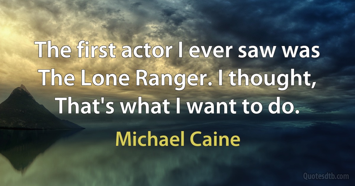 The first actor I ever saw was The Lone Ranger. I thought, That's what I want to do. (Michael Caine)