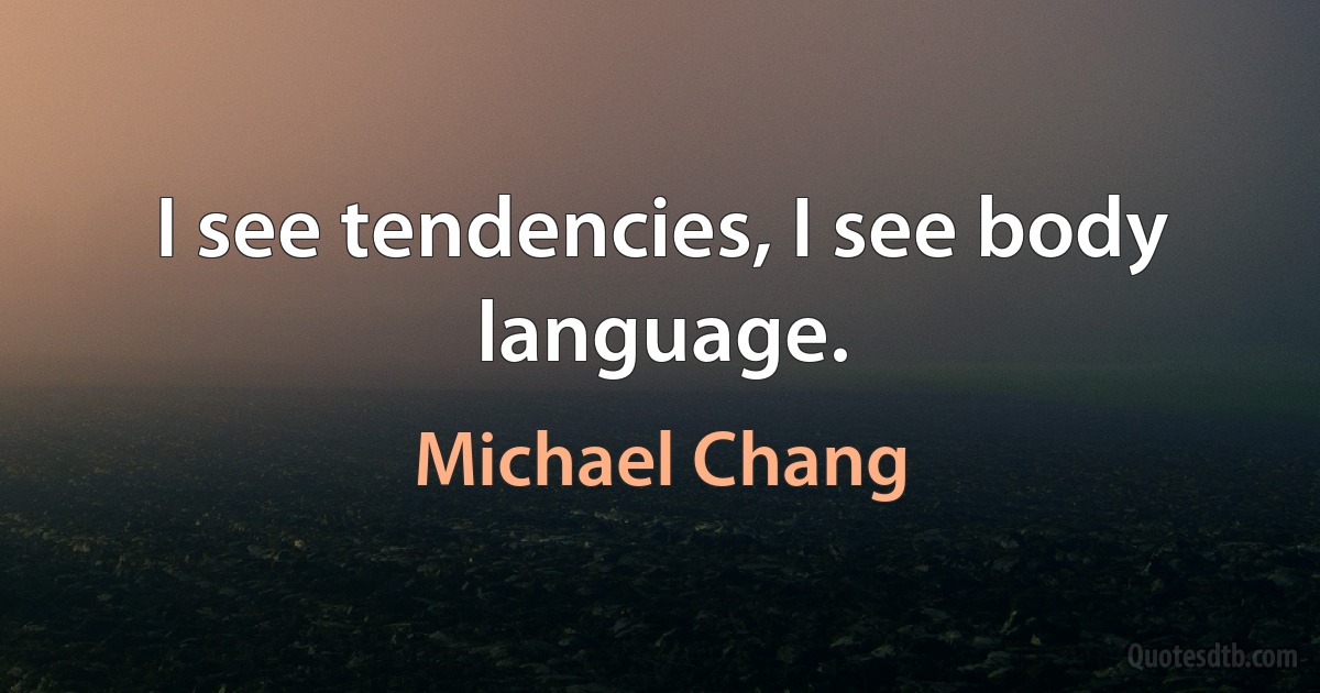 I see tendencies, I see body language. (Michael Chang)