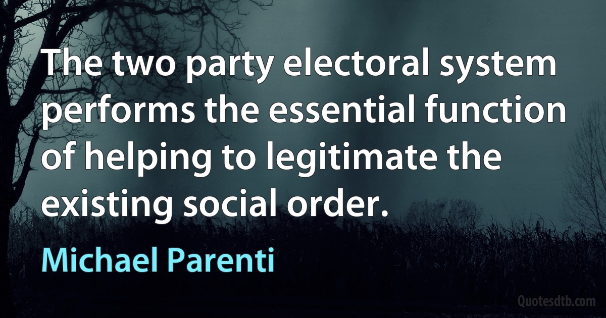 The two party electoral system performs the essential function of helping to legitimate the existing social order. (Michael Parenti)