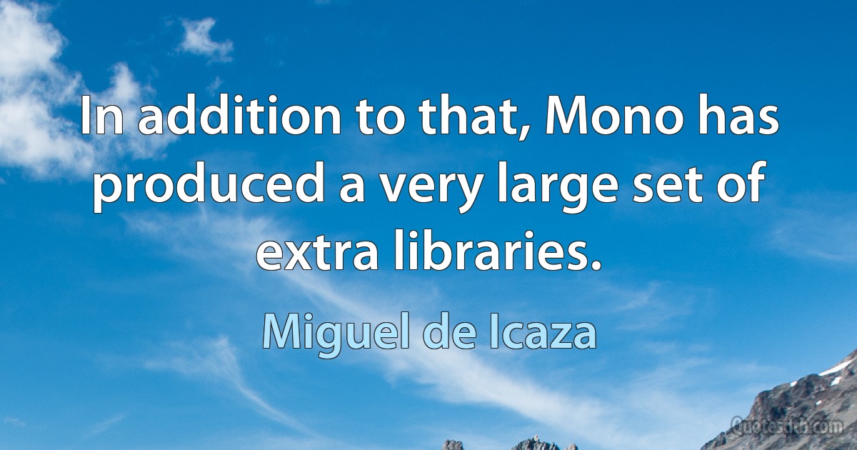 In addition to that, Mono has produced a very large set of extra libraries. (Miguel de Icaza)