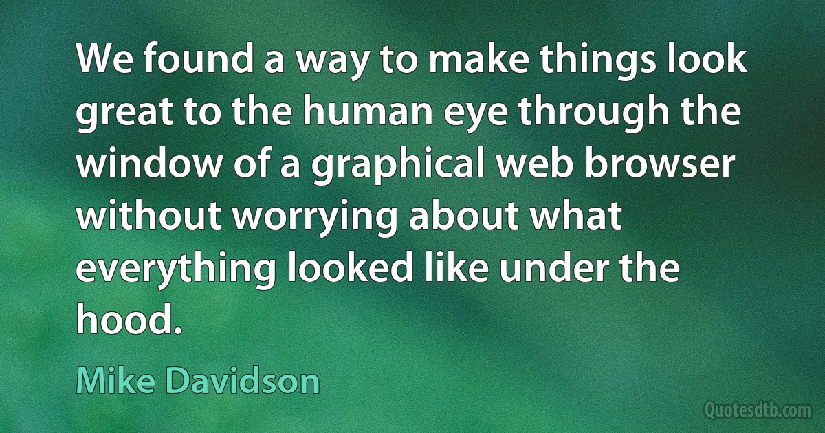 We found a way to make things look great to the human eye through the window of a graphical web browser without worrying about what everything looked like under the hood. (Mike Davidson)