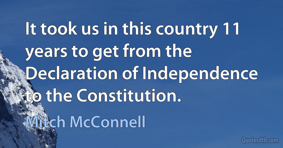 It took us in this country 11 years to get from the Declaration of Independence to the Constitution. (Mitch McConnell)