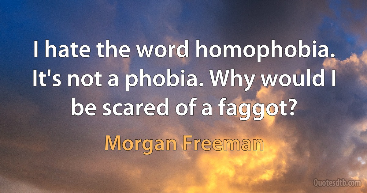 I hate the word homophobia. It's not a phobia. Why would I be scared of a faggot? (Morgan Freeman)