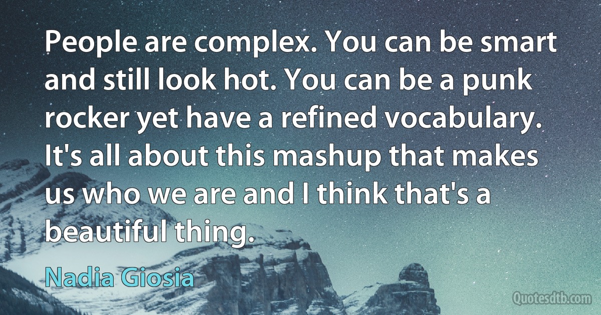 People are complex. You can be smart and still look hot. You can be a punk rocker yet have a refined vocabulary. It's all about this mashup that makes us who we are and I think that's a beautiful thing. (Nadia Giosia)