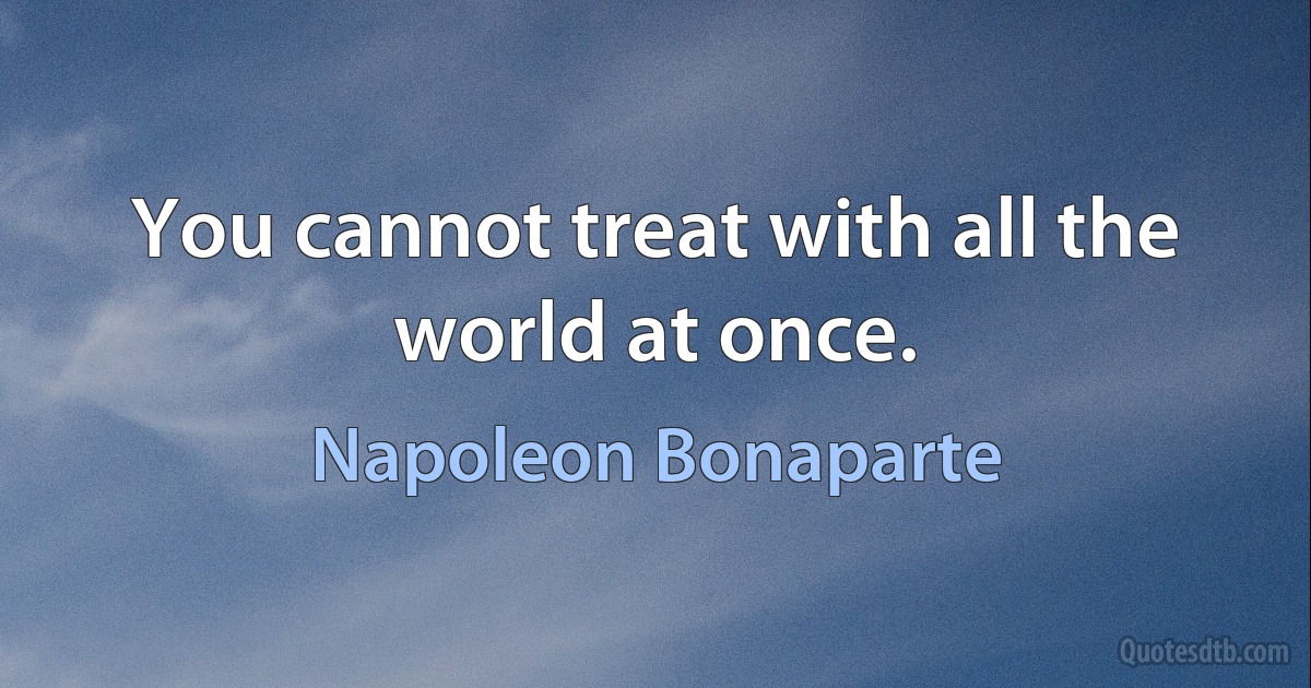 You cannot treat with all the world at once. (Napoleon Bonaparte)