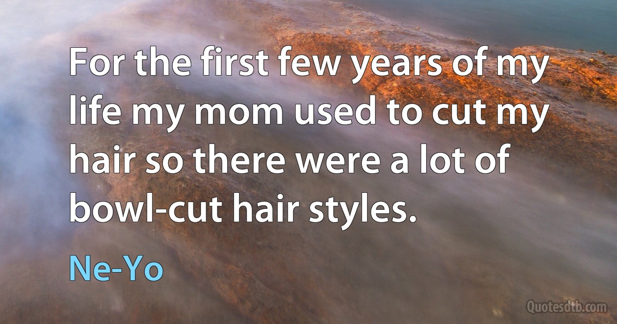 For the first few years of my life my mom used to cut my hair so there were a lot of bowl-cut hair styles. (Ne-Yo)