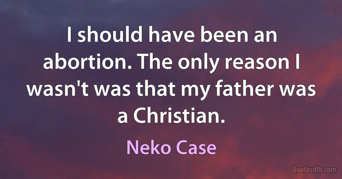 I should have been an abortion. The only reason I wasn't was that my father was a Christian. (Neko Case)