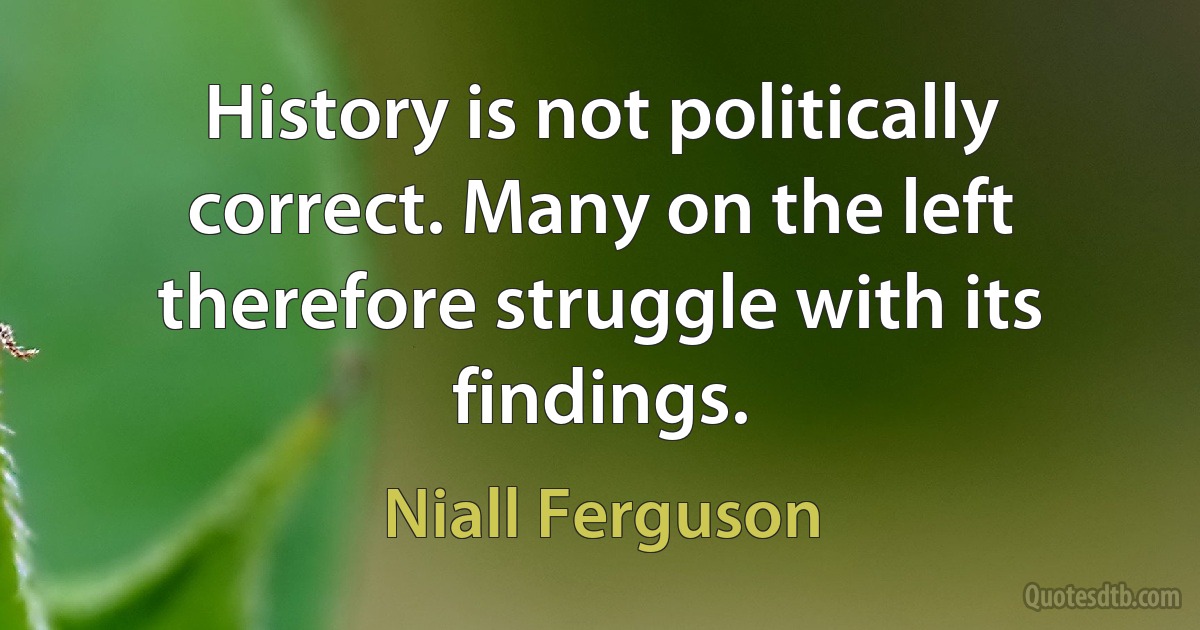 History is not politically correct. Many on the left therefore struggle with its findings. (Niall Ferguson)