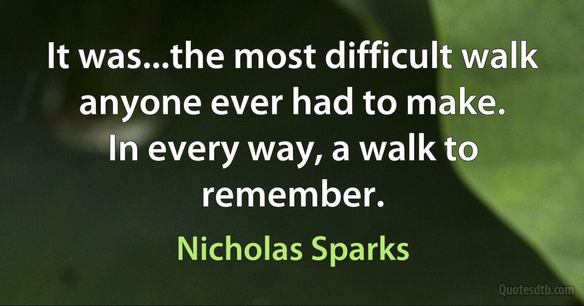 It was...the most difficult walk anyone ever had to make.
In every way, a walk to remember. (Nicholas Sparks)