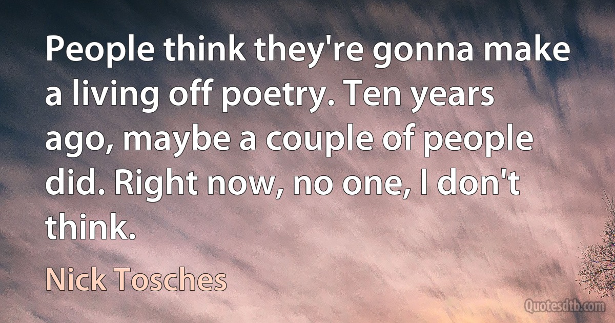 People think they're gonna make a living off poetry. Ten years ago, maybe a couple of people did. Right now, no one, I don't think. (Nick Tosches)