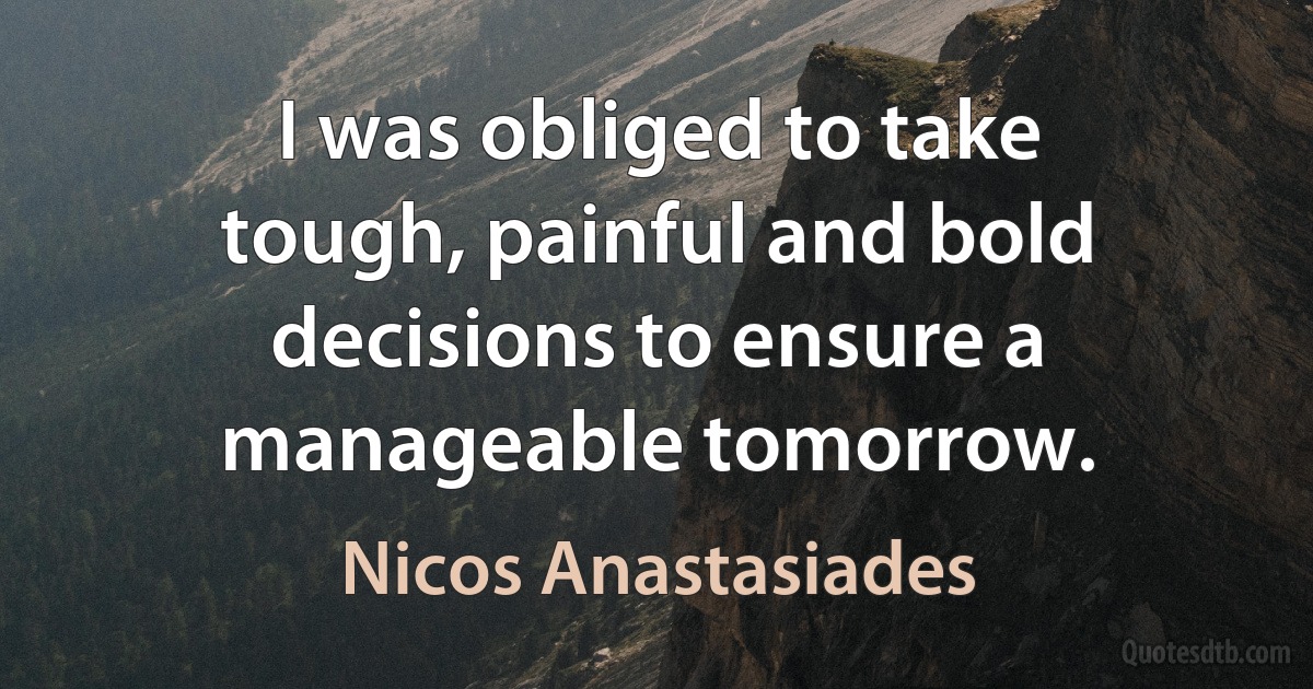 I was obliged to take tough, painful and bold decisions to ensure a manageable tomorrow. (Nicos Anastasiades)