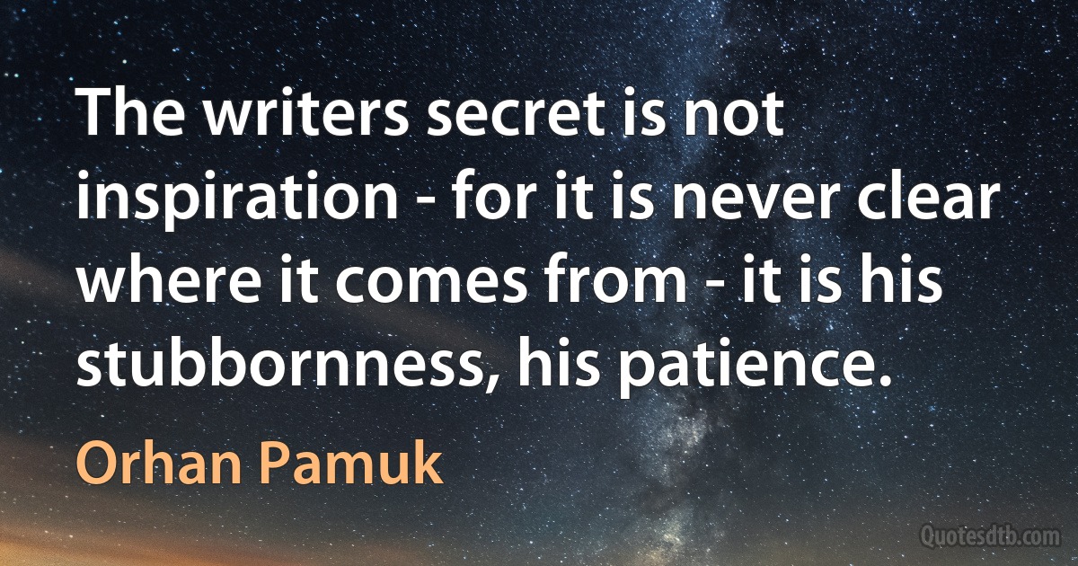 The writers secret is not inspiration - for it is never clear where it comes from - it is his stubbornness, his patience. (Orhan Pamuk)